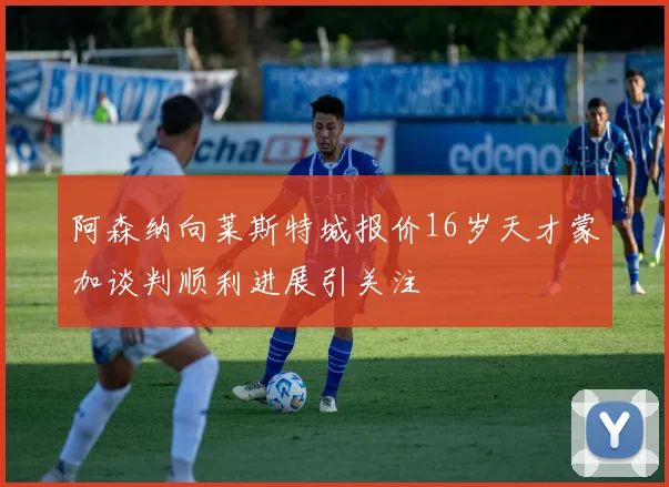 阿森纳向莱斯特城报价16岁天才蒙加谈判顺利进展引关注