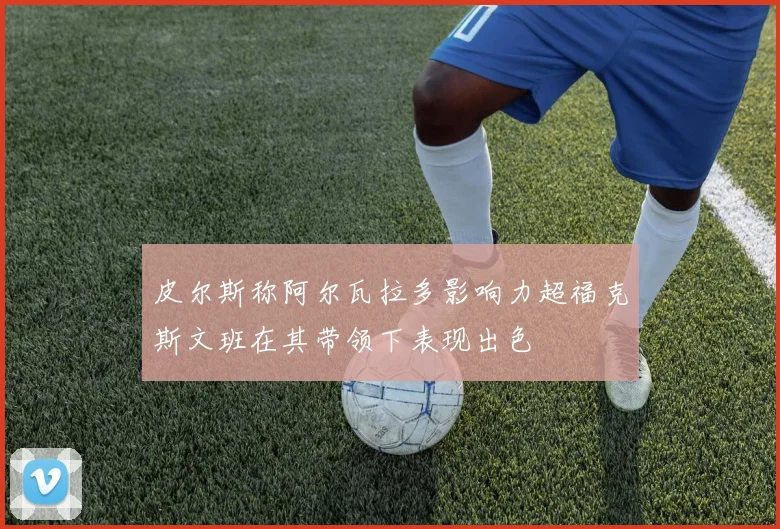 皮尔斯称阿尔瓦拉多影响力超福克斯文班在其带领下表现出色