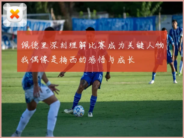 佩德里深刻理解比赛成为关键人物我偶像是梅西的感悟与成长