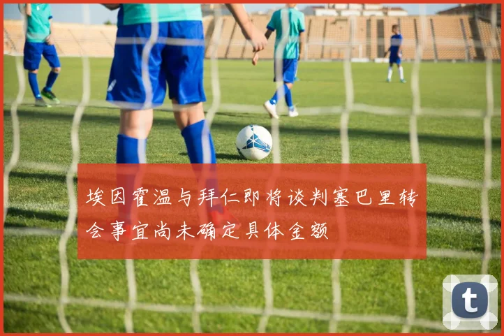 埃因霍温与拜仁即将谈判塞巴里转会事宜尚未确定具体金额