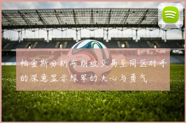 帕金斯分析布朗被交易至同区对手的深意显示绿军的决心与勇气
