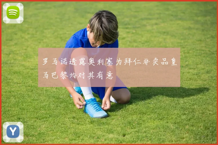 罗马诺透露奥利塞为拜仁非卖品皇马巴黎均对其有意