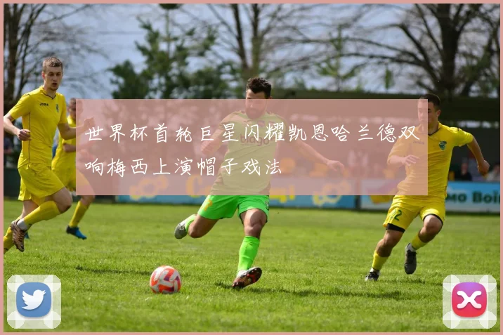 世界杯首轮巨星闪耀凯恩哈兰德双响梅西上演帽子戏法