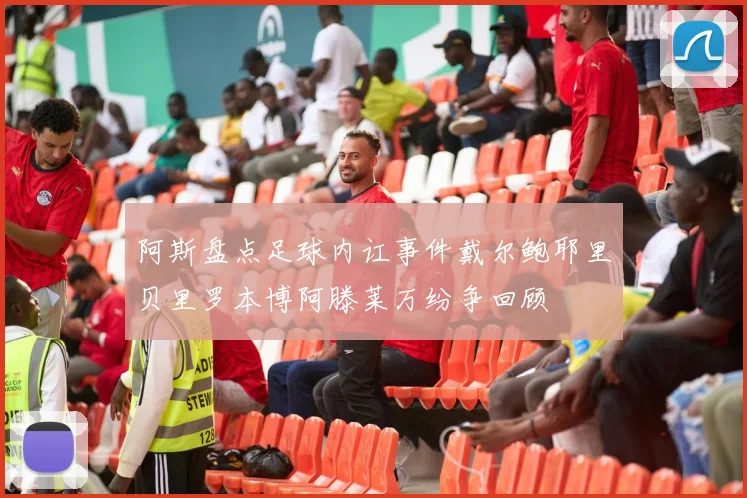 阿斯盘点足球内讧事件戴尔鲍耶里贝里罗本博阿滕莱万纷争回顾
