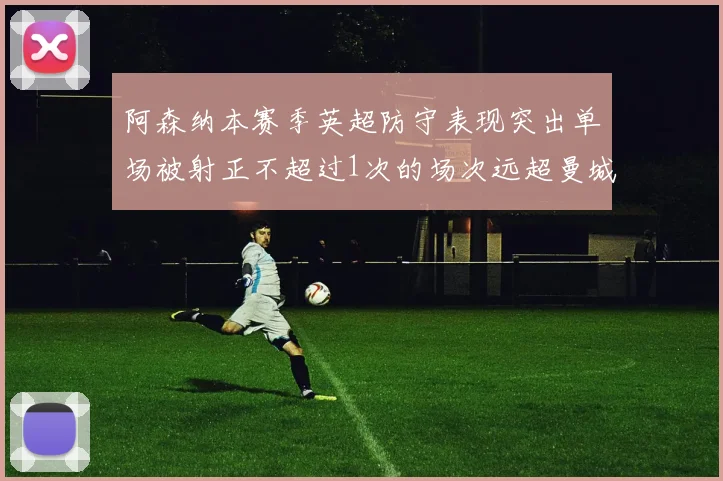 阿森纳本赛季英超防守表现突出单场被射正不超过1次的场次远超曼城