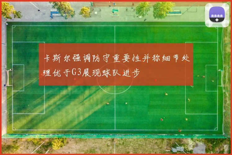 卡斯尔强调防守重要性并称细节处理优于G3展现球队进步