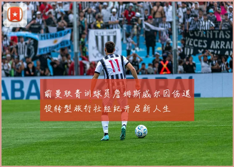 前曼联青训球员詹姆斯威尔因伤退役转型旅行社经纪开启新人生
