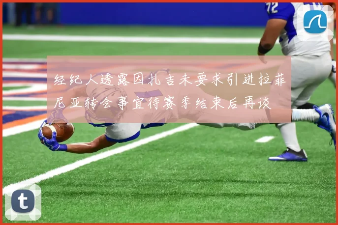 经纪人透露因扎吉未要求引进拉菲尼亚转会事宜待赛季结束后再谈