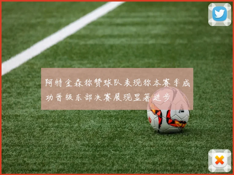 阿特金森称赞球队表现称本赛季成功晋级东部决赛展现显著进步