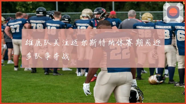 雄鹿队关注迈尔斯特纳休赛期或迎多队争夺战
