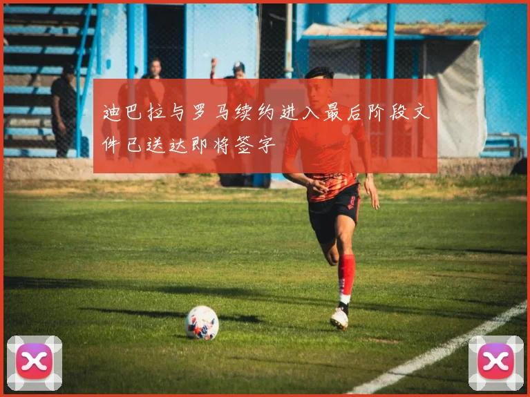 迪巴拉与罗马续约进入最后阶段文件已送达即将签字
