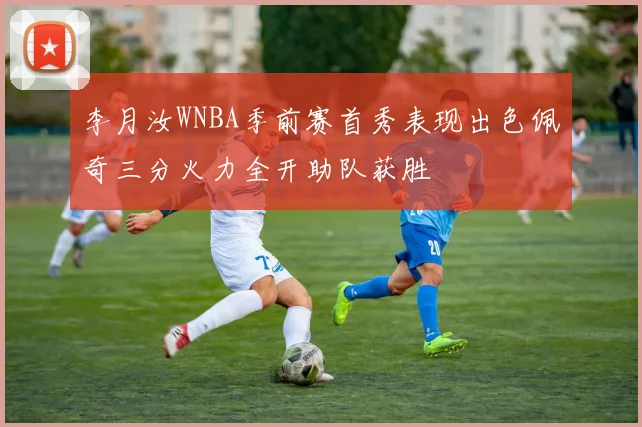 李月汝WNBA季前赛首秀表现出色佩奇三分火力全开助队获胜