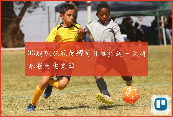 OG战队双冠荣耀同日诞生这一天将永载电竞史册