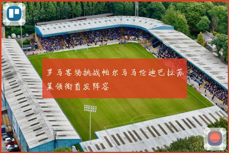 罗马客场挑战帕尔马马伦迪巴拉苏莱领衔首发阵容