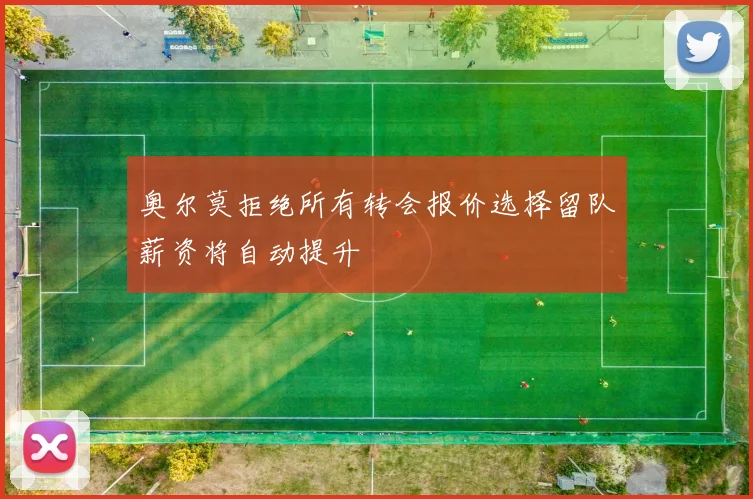 奥尔莫拒绝所有转会报价选择留队薪资将自动提升