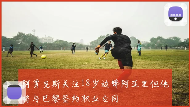 阿贾克斯关注18岁边锋阿亚里但他将与巴黎签约职业合同