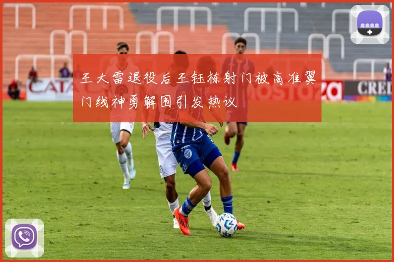 王大雷退役后王钰栋射门被高准翼门线神勇解围引发热议