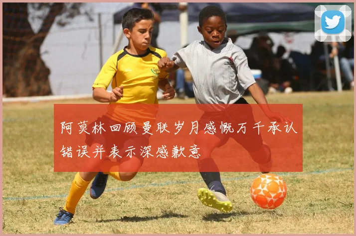 阿莫林回顾曼联岁月感慨万千承认错误并表示深感歉意