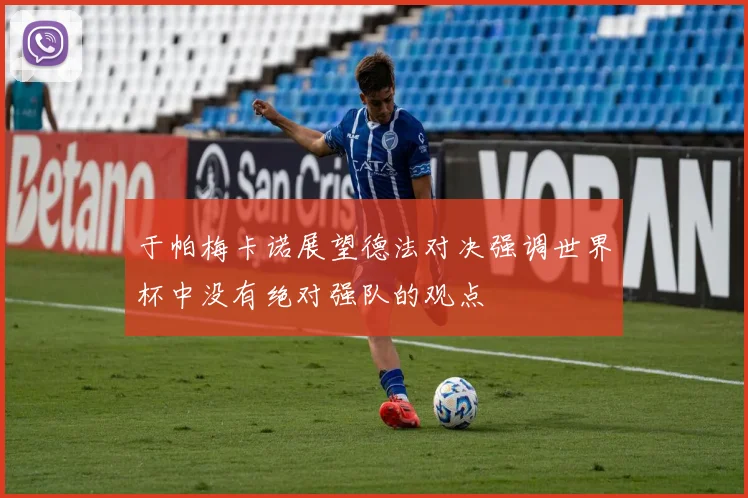 于帕梅卡诺展望德法对决强调世界杯中没有绝对强队的观点