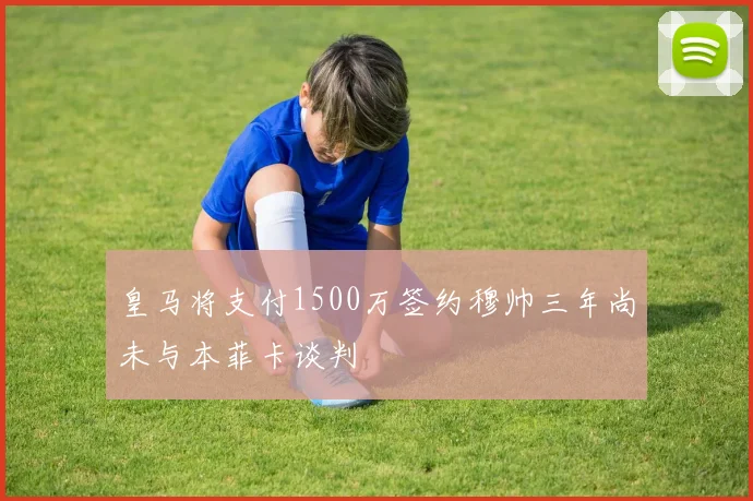 皇马将支付1500万签约穆帅三年尚未与本菲卡谈判