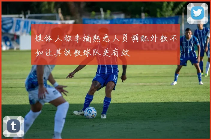 媒体人称李楠熟悉人员调配外教不如让其执教球队更有效