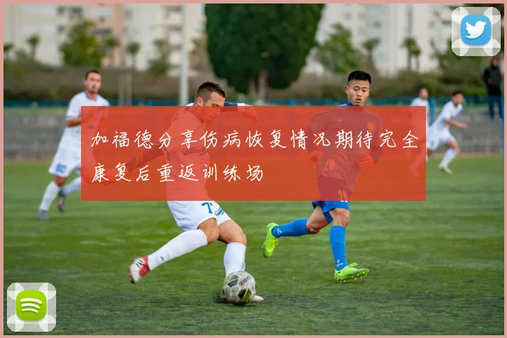 加福德分享伤病恢复情况期待完全康复后重返训练场