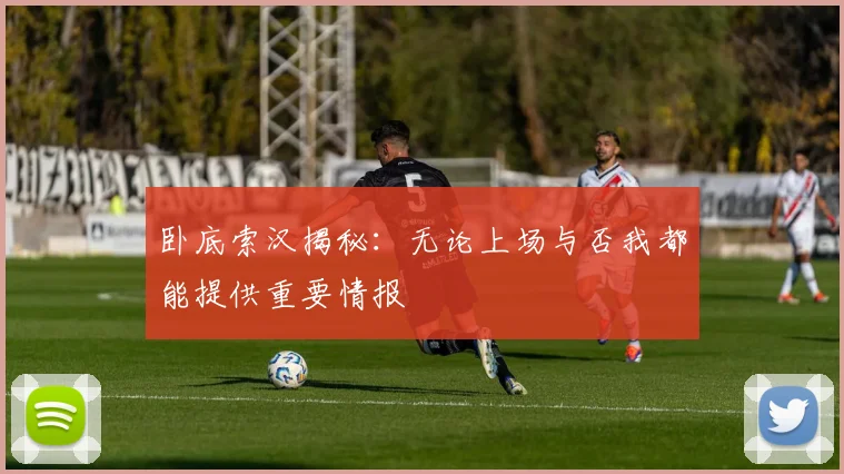卧底索汉揭秘：无论上场与否我都能提供重要情报