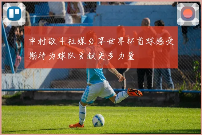 中村敬斗社媒分享世界杯首球感受期待为球队贡献更多力量