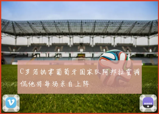 C罗若执掌葡萄牙国家队阿邦拉霍调侃他将每场亲自上阵