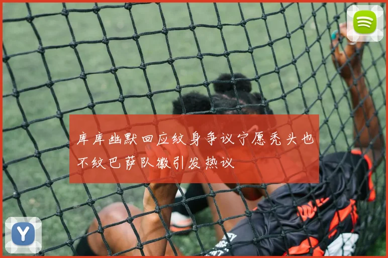 库库幽默回应纹身争议宁愿秃头也不纹巴萨队徽引发热议