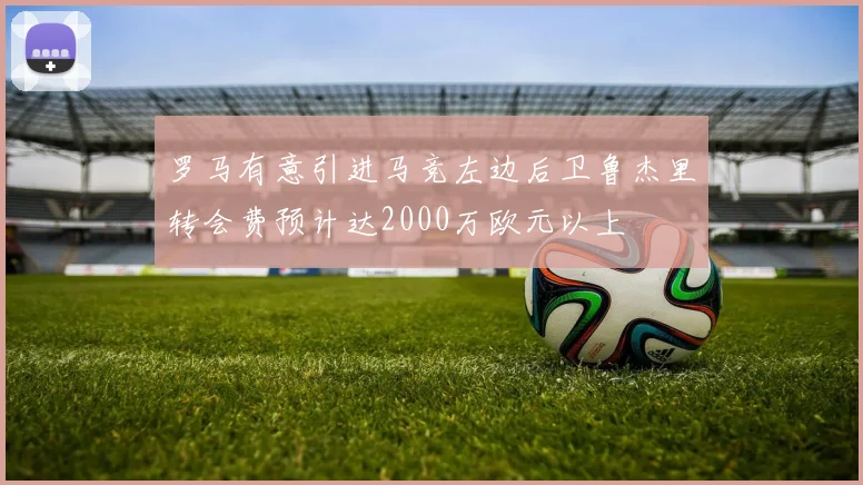 罗马有意引进马竞左边后卫鲁杰里转会费预计达2000万欧元以上